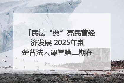 民法“典”亮民营经济发展 2025年荆楚普法云课堂第二期在武汉客厅开讲
