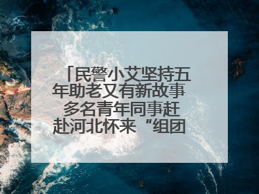 民警小艾坚持五年助老又有新故事 多名青年同事赶赴河北怀来“组团”探望孤寡老人
