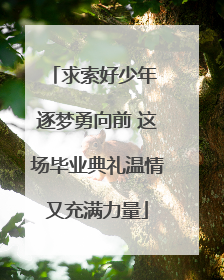 求索好少年 逐梦勇向前 这场毕业典礼温情又充满力量