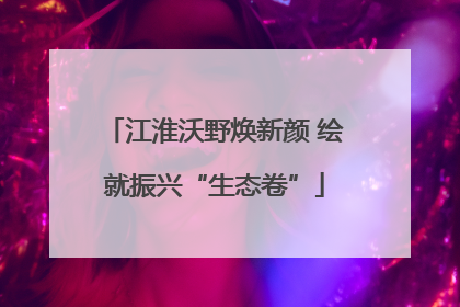 江淮沃野焕新颜 绘就振兴“生态卷”