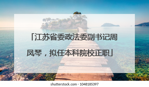 江苏省委政法委副书记周凤琴，拟任本科院校正职