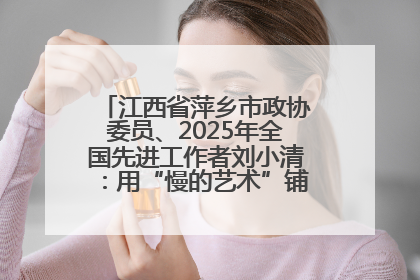 江西省萍乡市政协委员、2025年全国先进工作者刘小清：用“慢的艺术”铺就“爱的长征”