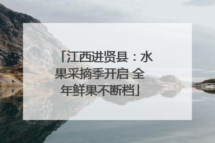 江西进贤县：水果采摘季开启 全年鲜果不断档