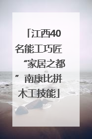 江西40名能工巧匠“家居之都”南康比拼木工技能