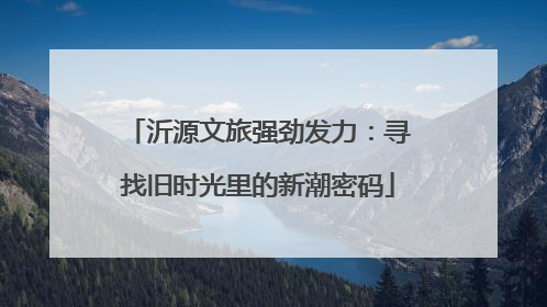 沂源文旅强劲发力：寻找旧时光里的新潮密码