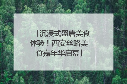 沉浸式盛唐美食体验！西安丝路美食嘉年华启幕