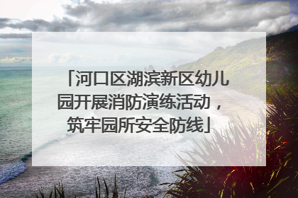 河口区湖滨新区幼儿园开展消防演练活动，筑牢园所安全防线