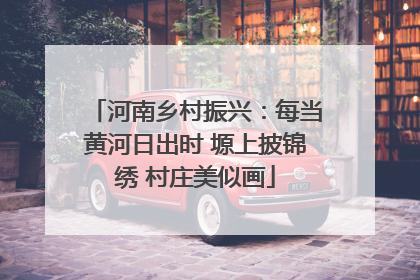 河南乡村振兴：每当黄河日出时 塬上披锦绣 村庄美似画