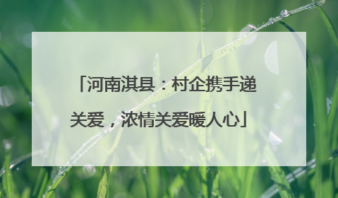 河南淇县：村企携手递关爱，浓情关爱暖人心