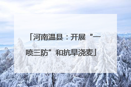 河南温县：开展“一喷三防”和抗旱浇麦