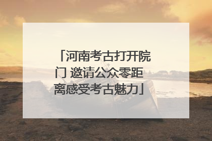河南考古打开院门 邀请公众零距离感受考古魅力