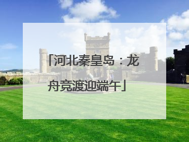 河北秦皇岛：龙舟竞渡迎端午