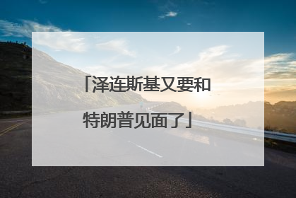 泽连斯基又要和特朗普见面了