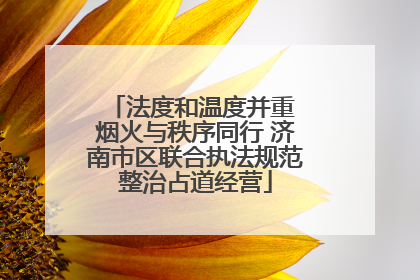 法度和温度并重 烟火与秩序同行 济南市区联合执法规范整治占道经营