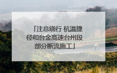 注意绕行 杭温捷径和台金高速台州段部分断流施工