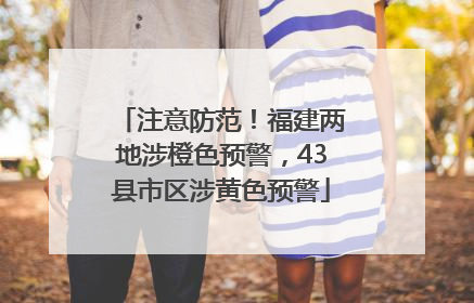 注意防范！福建两地涉橙色预警，43县市区涉黄色预警