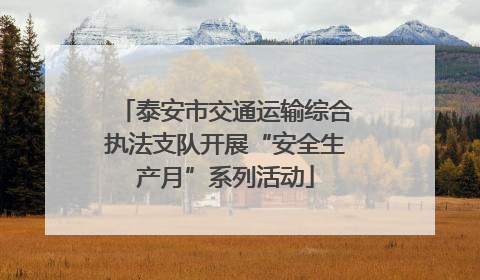 泰安市交通运输综合执法支队开展“安全生产月”系列活动