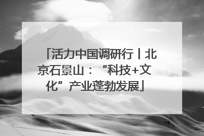 活力中国调研行丨北京石景山：“科技+文化”产业蓬勃发展