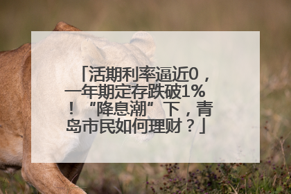 活期利率逼近0，一年期定存跌破1%！“降息潮”下，青岛市民如何理财？