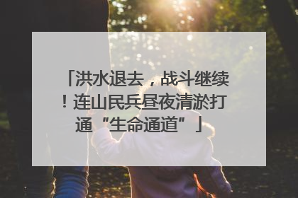 洪水退去，战斗继续！连山民兵昼夜清淤打通“生命通道”