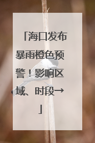 海口发布暴雨橙色预警！影响区域、时段→