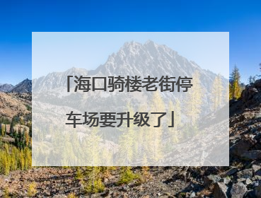 海口骑楼老街停车场要升级了