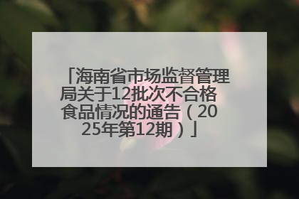 海南省市场监督管理局关于12批次不合格食品情况的通告（2025年第12期）