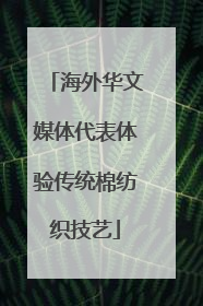 海外华文媒体代表体验传统棉纺织技艺