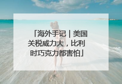 海外手记｜美国关税威力大，比利时巧克力都害怕