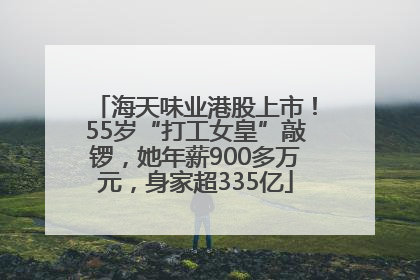 海天味业港股上市！55岁“打工女皇”敲锣，她年薪900多万元，身家超335亿