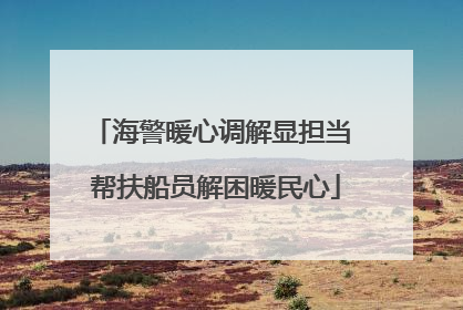 海警暖心调解显担当 帮扶船员解困暖民心