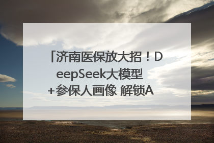 济南医保放大招！DeepSeek大模型+参保人画像 解锁AI医保管家新体验