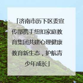 济南市历下区委宣传部携手纽扣家庭教育集团共建心理健康教育新生态，护航青少年成长