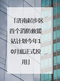 济南起步区首个消防救援站计划今年10月底正式投用