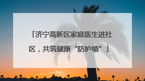 济宁高新区家庭医生进社区，共筑健康“防护墙”