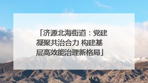 济源北海街道：党建凝聚共治合力 构建基层高效能治理新格局