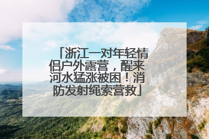 浙江一对年轻情侣户外露营，醒来河水猛涨被困！消防发射绳索营救