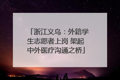 浙江义乌：外籍学生志愿者上岗 架起中外医疗沟通之桥