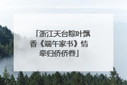 浙江天台粽叶飘香《端午家书》情牵归侨侨眷