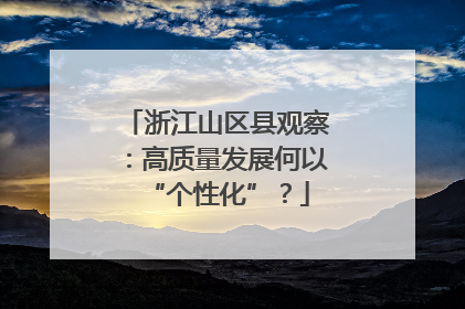 浙江山区县观察：高质量发展何以“个性化”？