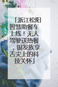 浙江松阳智慧助餐车上线！无人驾驶送热餐，银发族享舌尖上的科技关怀