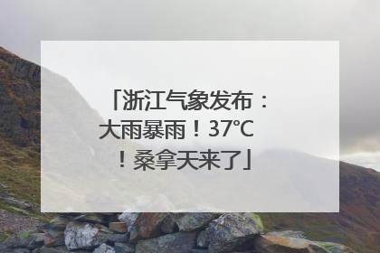 浙江气象发布：大雨暴雨！37℃！桑拿天来了