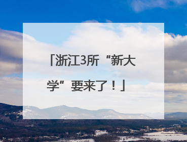 浙江3所“新大学”要来了！