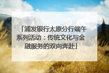 浦发银行太原分行端午系列活动：传统文化与金融服务的双向奔赴