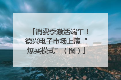 消费季激活端午！德兴电子市场上演“爆买模式”（图）