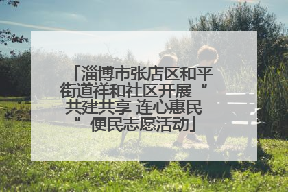 淄博市张店区和平街道祥和社区开展“共建共享 连心惠民”便民志愿活动