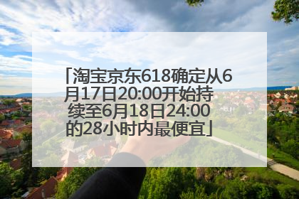 淘宝京东618确定从6月17日20:00开始持续至6月18日24:00的28小时内最便宜