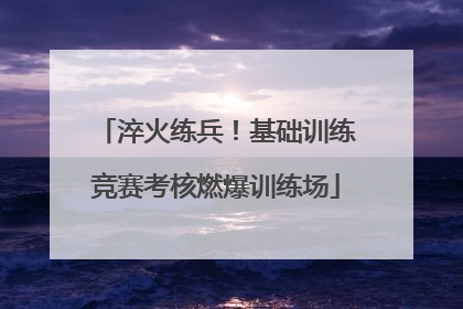 淬火练兵！基础训练竞赛考核燃爆训练场