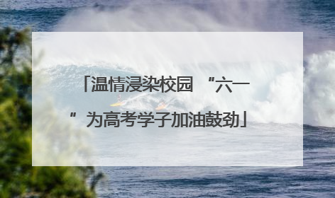 温情浸染校园 “六一”为高考学子加油鼓劲