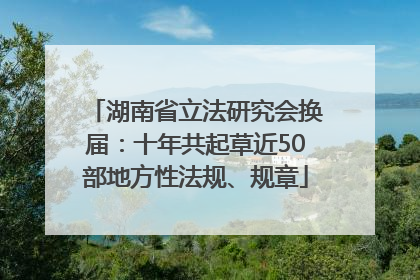 湖南省立法研究会换届：十年共起草近50部地方性法规、规章